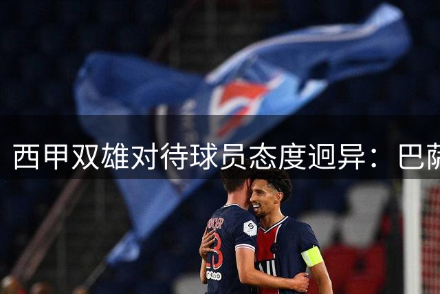 西甲双雄对待球员态度迥异：巴萨温情留人 马竞强硬锁将