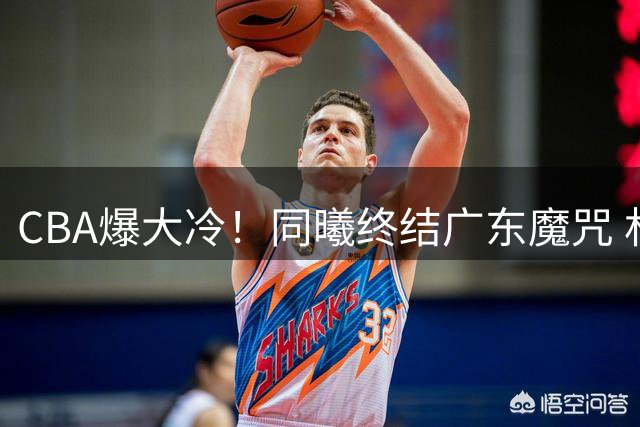 CBA爆大冷！同曦终结广东魔咒 林葳全能表现皮特森34分弑旧主